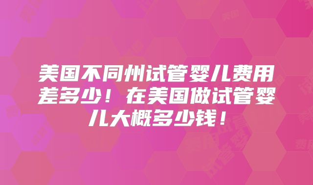 美国不同州试管婴儿费用差多少！在美国做试管婴儿大概多少钱！