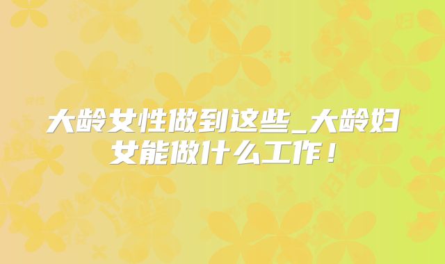 大龄女性做到这些_大龄妇女能做什么工作！
