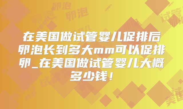 在美国做试管婴儿促排后卵泡长到多大mm可以促排卵_在美国做试管婴儿大概多少钱！