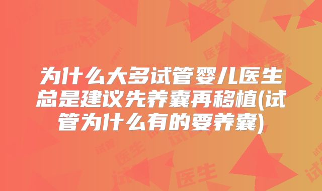 为什么大多试管婴儿医生总是建议先养囊再移植(试管为什么有的要养囊)