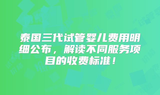 泰国三代试管婴儿费用明细公布,解读不同服务项目的收费标准!