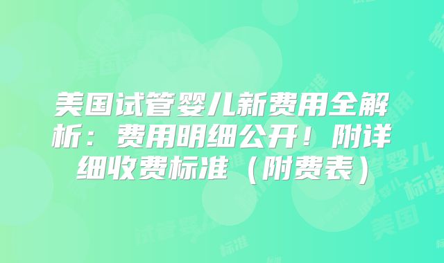 美国试管婴儿新费用全解析:费用明细公开!附详细收费标准(附费表)