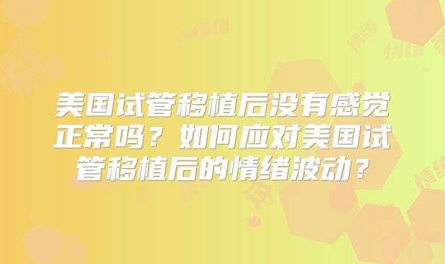 美国试管移植后没有感觉正常吗？如何应对美国试管移植后的情绪波动？