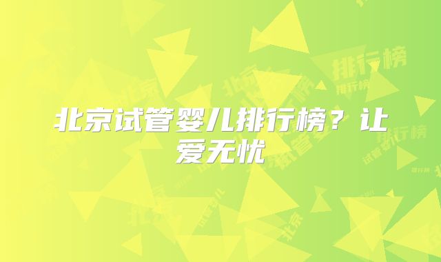 北京试管婴儿排行榜?让爱无忧
