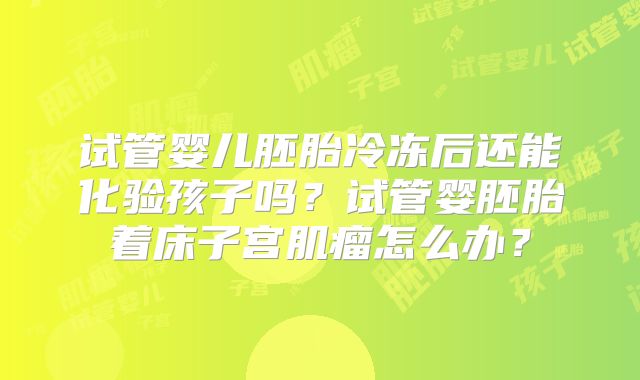 试管婴儿胚胎冷冻后还能化验孩子吗?试管婴胚胎着床子宫肌瘤怎么办?