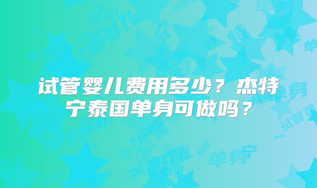 试管婴儿费用多少？杰特宁泰国单身可做吗？