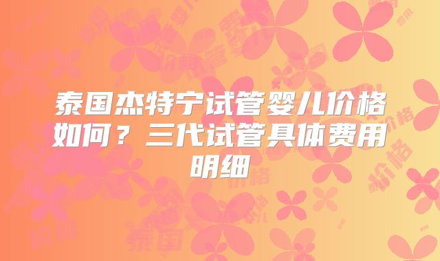 泰国杰特宁试管婴儿价格如何?三代试管具体费用明细