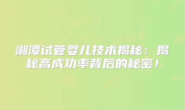 湘潭试管婴儿技术揭秘：揭秘高成功率背后的秘密！