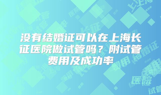 没有结婚证可以在上海长征医院做试管吗？附试管费用及成功率