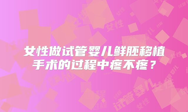 女性做试管婴儿鲜胚移植手术的过程中疼不疼？