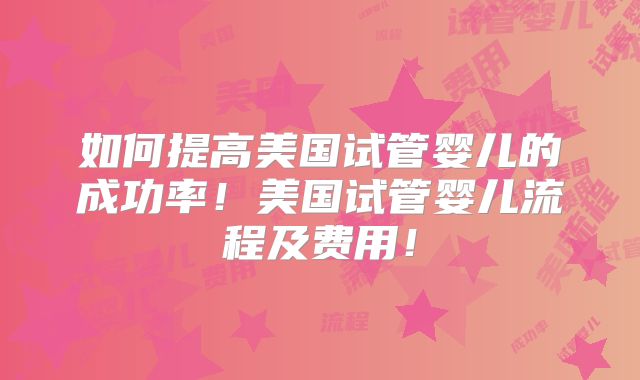 如何提高美国试管婴儿的成功率！美国试管婴儿流程及费用！