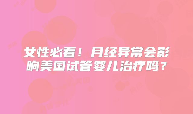 女性必看!月经异常会影响美国试管婴儿治疗吗?