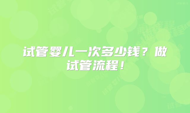 试管婴儿一次多少钱？做试管流程！