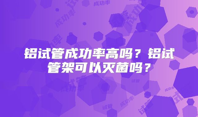 铝试管成功率高吗？铝试管架可以灭菌吗？