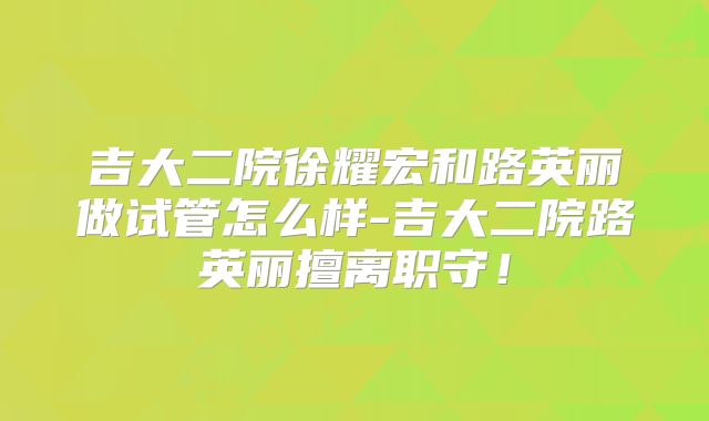 吉大二院徐耀宏和路英丽做试管怎么样-吉大二院路英丽擅离职守！