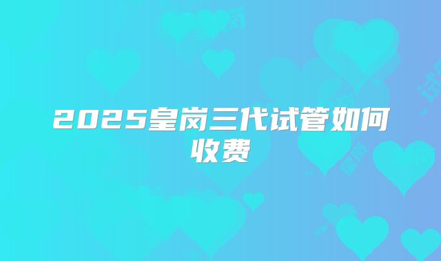 2025皇岗三代试管如何收费