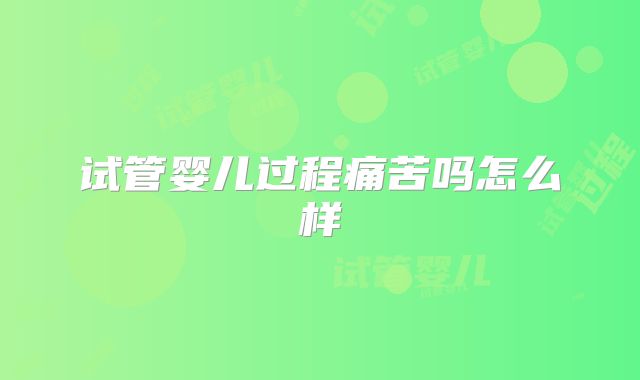 试管婴儿过程痛苦吗怎么样