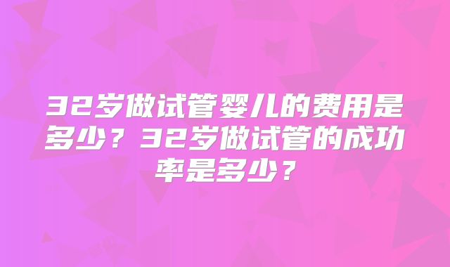 32岁做试管婴儿的费用是多少？32岁做试管的成功率是多少？