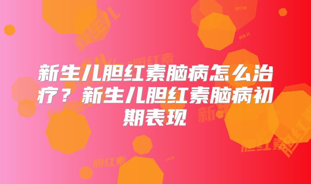 新生儿胆红素脑病怎么治疗？新生儿胆红素脑病初期表现