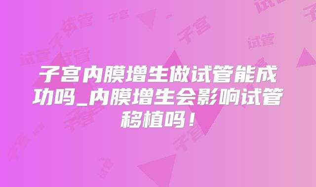 子宫内膜增生做试管能成功吗_内膜增生会影响试管移植吗！