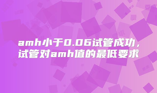 amh小于0.06试管成功，试管对amh值的最低要求