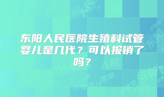 东阳人民医院生殖科试管婴儿是几代？可以报销了吗？
