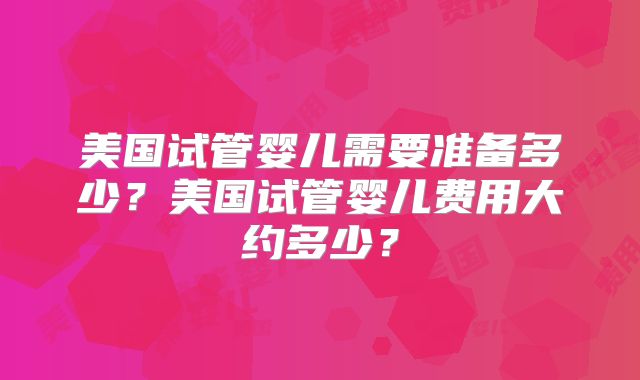 美国试管婴儿需要准备多少？美国试管婴儿费用大约多少？