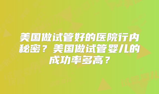 美国做试管好的医院行内秘密？美国做试管婴儿的成功率多高？