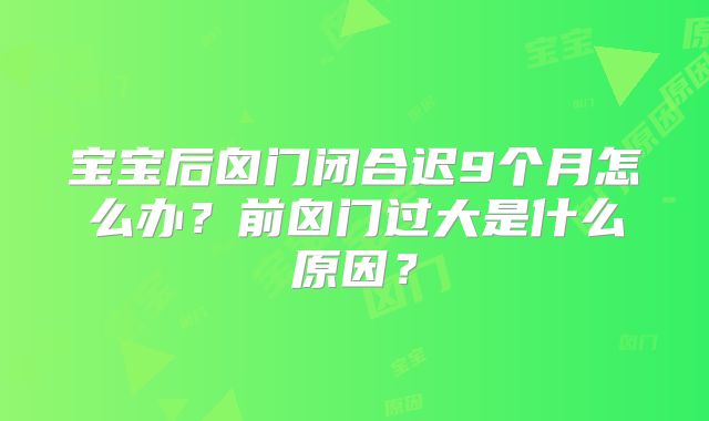 宝宝后囟门闭合迟9个月怎么办？前囟门过大是什么原因？