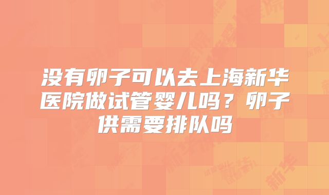 没有卵子可以去上海新华医院做试管婴儿吗？卵子供需要排队吗