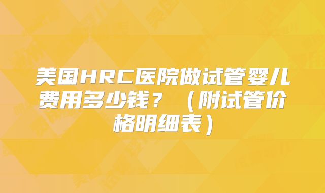 美国HRC医院做试管婴儿费用多少钱？（附试管价格明细表）