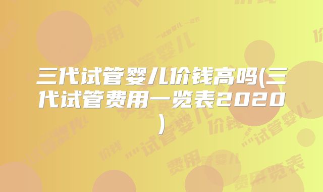 三代试管婴儿价钱高吗(三代试管费用一览表2020)