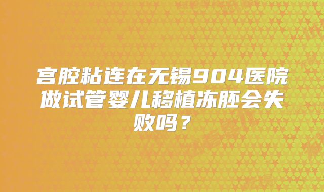 宫腔粘连在无锡904医院做试管婴儿移植冻胚会失败吗？
