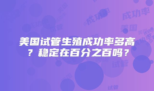 美国试管生殖成功率多高？稳定在百分之百吗？