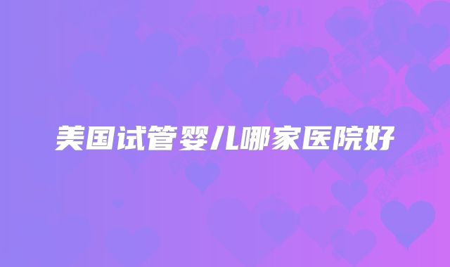 美国试管婴儿哪家医院好