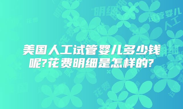 美国人工试管婴儿多少钱呢?花费明细是怎样的?