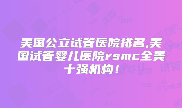 美国公立试管医院排名,美国试管婴儿医院rsmc全美十强机构！