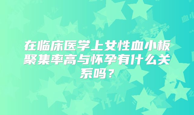 在临床医学上女性血小板聚集率高与怀孕有什么关系吗?