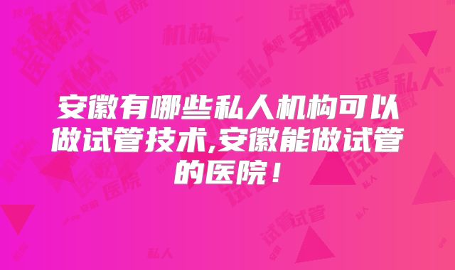 安徽有哪些私人机构可以做试管技术,安徽能做试管的医院！
