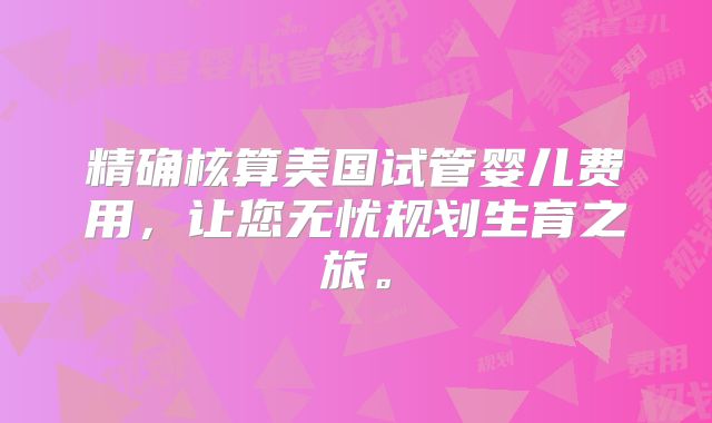 精确核算美国试管婴儿费用，让您无忧规划生育之旅。