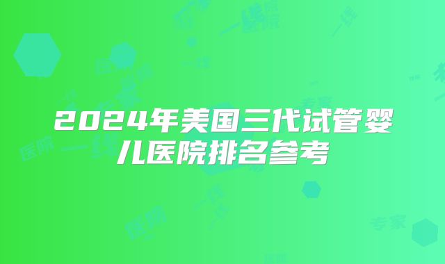2024年美国三代试管婴儿医院排名参考