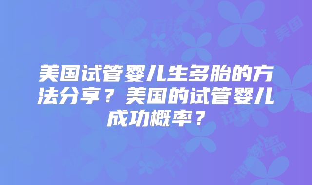 美国试管婴儿生多胎的方法分享？美国的试管婴儿成功概率？