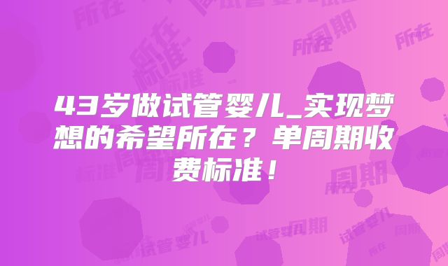 43岁做试管婴儿_实现梦想的希望所在？单周期收费标准！