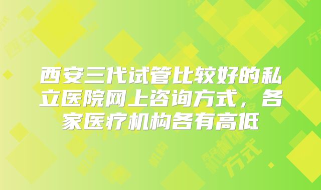 西安三代试管比较好的私立医院网上咨询方式，各家医疗机构各有高低