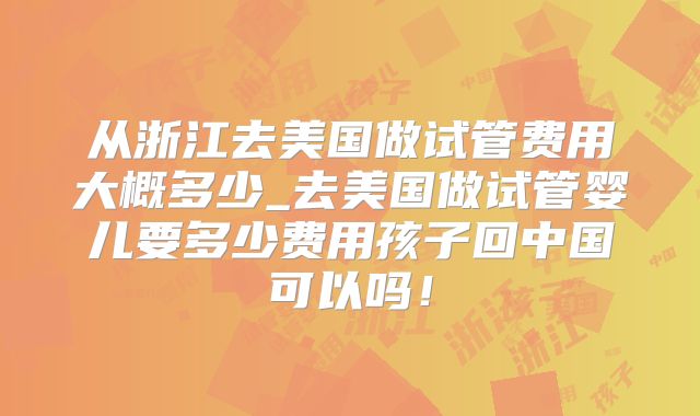 从浙江去美国做试管费用大概多少_去美国做试管婴儿要多少费用孩子回中国可以吗！
