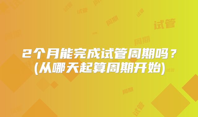 2个月能完成试管周期吗？(从哪天起算周期开始)
