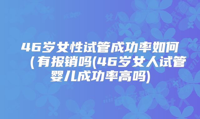 46岁女性试管成功率如何（有报销吗(46岁女人试管婴儿成功率高吗)