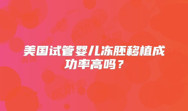 美国试管婴儿冻胚移植成功率高吗?