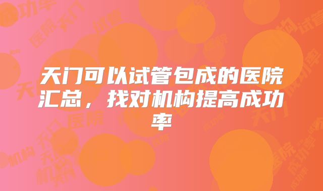 天门可以试管包成的医院汇总，找对机构提高成功率