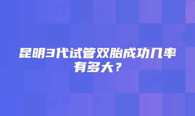 昆明3代试管双胎成功几率有多大？